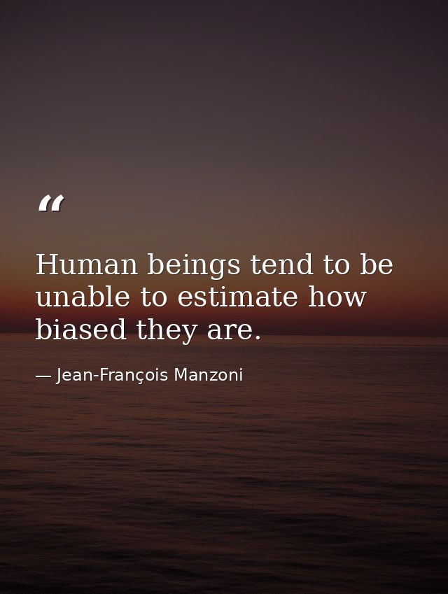 Human beings tend to be unable to estimate how biased they are. — Jean-François Manzoni