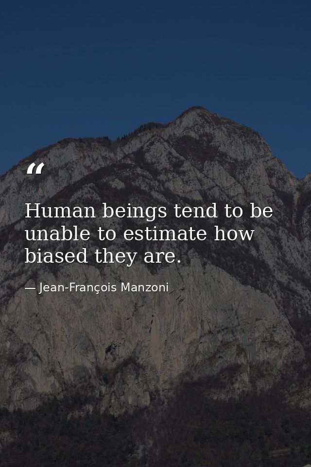 Human beings tend to be unable to estimate how biased they are. — Jean-François Manzoni