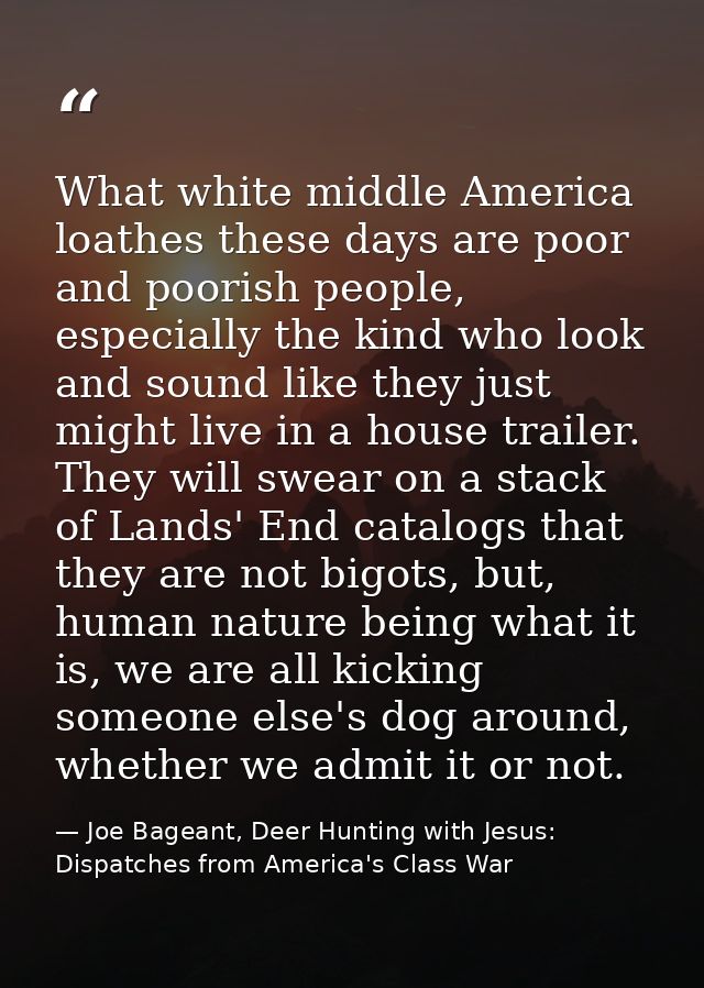 What white middle America loathes these days are poor and poorish people, especially the kind who look and sound like th — Joe Bageant, Deer Hunting with Jesus: Dispatches from America's Class War