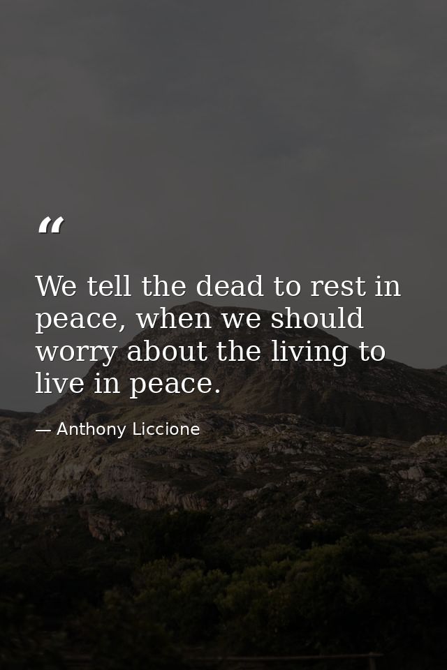 We tell the dead to rest in peace, when we should worry about the living to live in peace. — Anthony Liccione