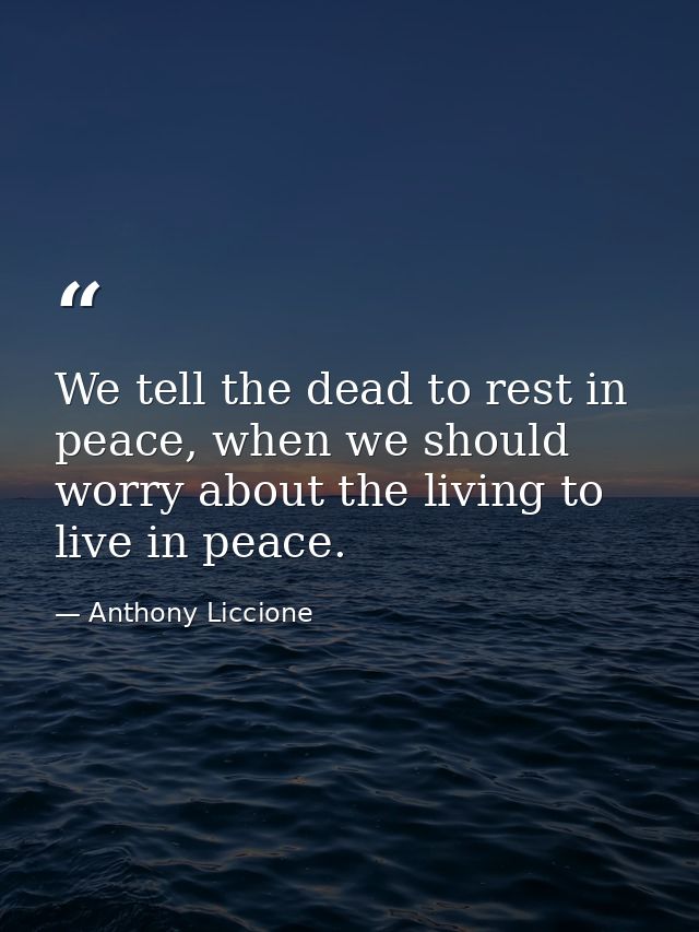 We tell the dead to rest in peace, when we should worry about the living to live in peace. — Anthony Liccione