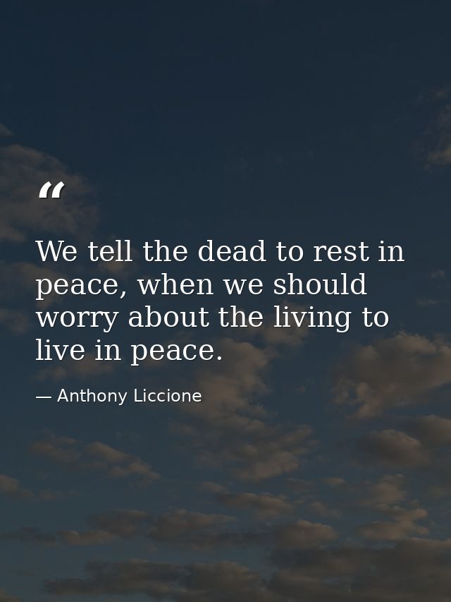 We tell the dead to rest in peace, when we should worry about the living to live in peace. — Anthony Liccione