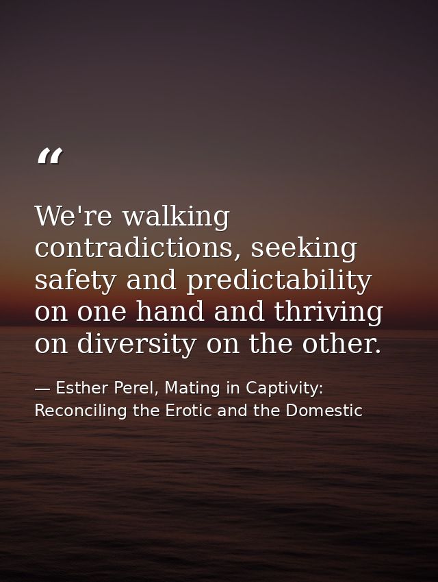 We're walking contradictions, seeking safety and predictability on one hand and thriving on diversity on the other. — Esther Perel, Mating in Captivity: Reconciling the Erotic and the Domestic