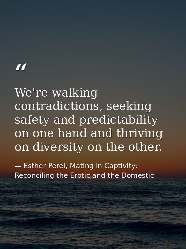 We're walking contradictions, seeking safety and predictability on one hand and thriving on diversity on the other. — Esther Perel, Mating in Captivity: Reconciling the Erotic and the Domestic