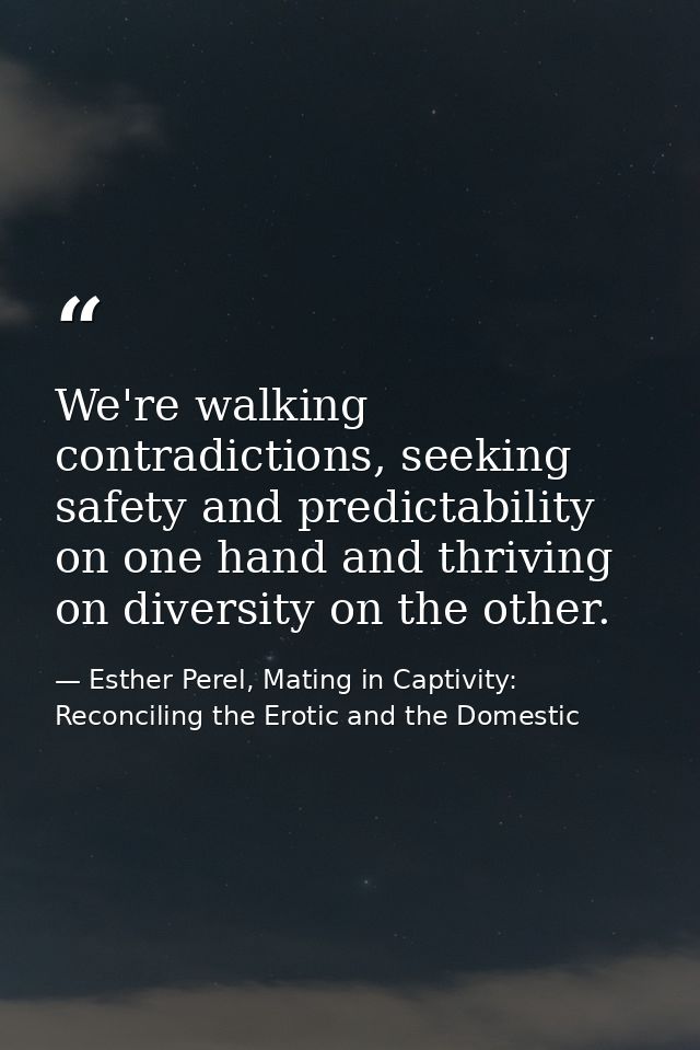 We're walking contradictions, seeking safety and predictability on one hand and thriving on diversity on the other. — Esther Perel, Mating in Captivity: Reconciling the Erotic and the Domestic