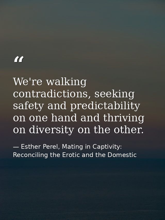 We're walking contradictions, seeking safety and predictability on one hand and thriving on diversity on the other. — Esther Perel, Mating in Captivity: Reconciling the Erotic and the Domestic