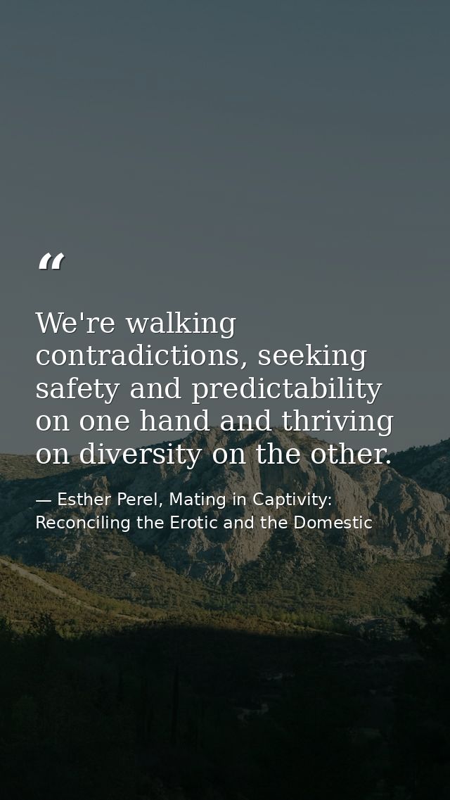 We're walking contradictions, seeking safety and predictability on one hand and thriving on diversity on the other. — Esther Perel, Mating in Captivity: Reconciling the Erotic and the Domestic