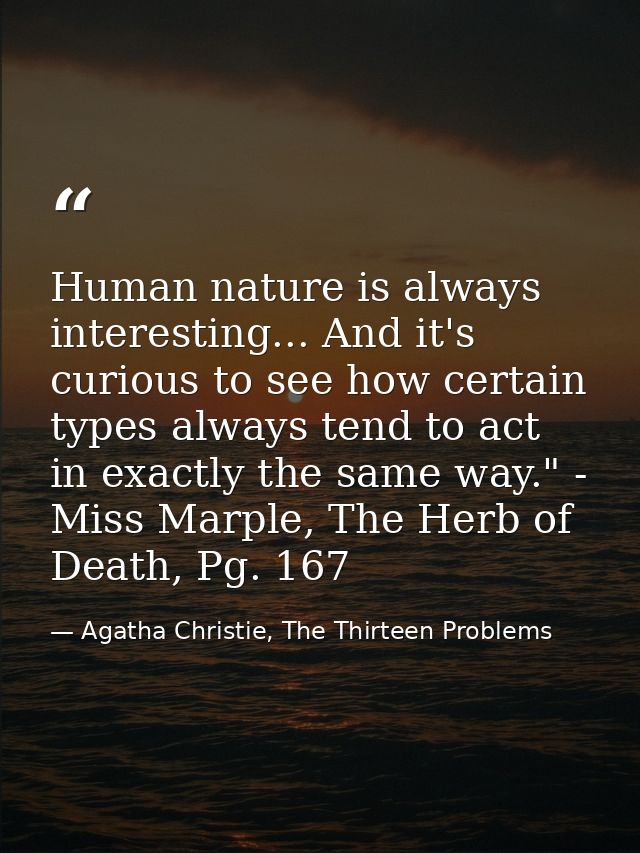 Human nature is always interesting... And it's curious to see how certain types always tend to act in exactly the same w — Agatha Christie, The Thirteen Problems