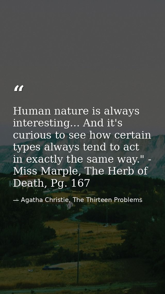 Human nature is always interesting... And it's curious to see how certain types always tend to act in exactly the same w — Agatha Christie, The Thirteen Problems