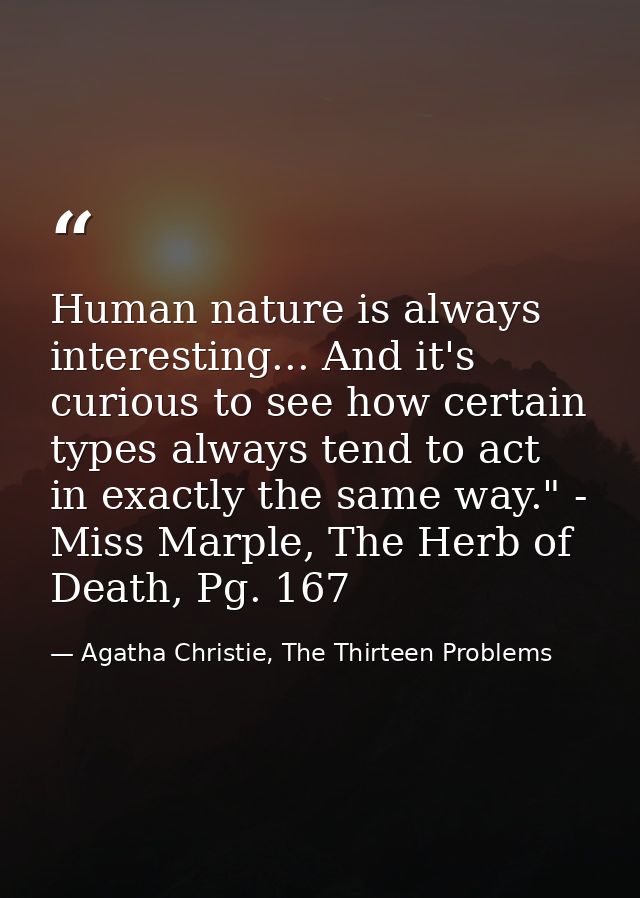Human nature is always interesting... And it's curious to see how certain types always tend to act in exactly the same w — Agatha Christie, The Thirteen Problems