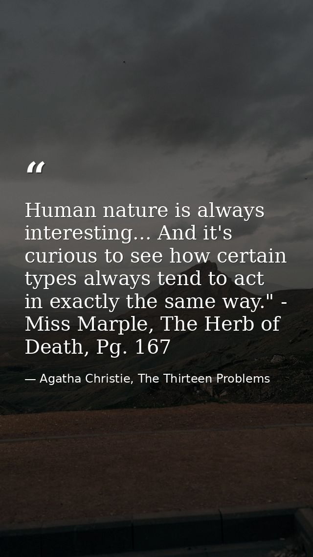 Human nature is always interesting... And it's curious to see how certain types always tend to act in exactly the same w — Agatha Christie, The Thirteen Problems