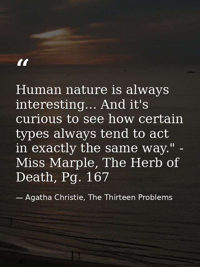 Human nature is always interesting... And it's curious to see how certain types always tend to act in exactly the same w — Agatha Christie, The Thirteen Problems