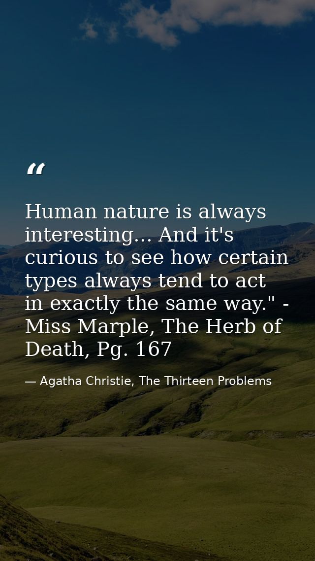 Human nature is always interesting... And it's curious to see how certain types always tend to act in exactly the same w — Agatha Christie, The Thirteen Problems