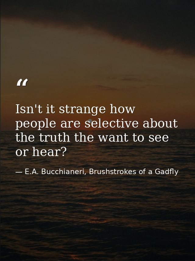 Isn't it strange how people are selective about the truth the want to see or hear? — E.A. Bucchianeri, Brushstrokes of a Gadfly