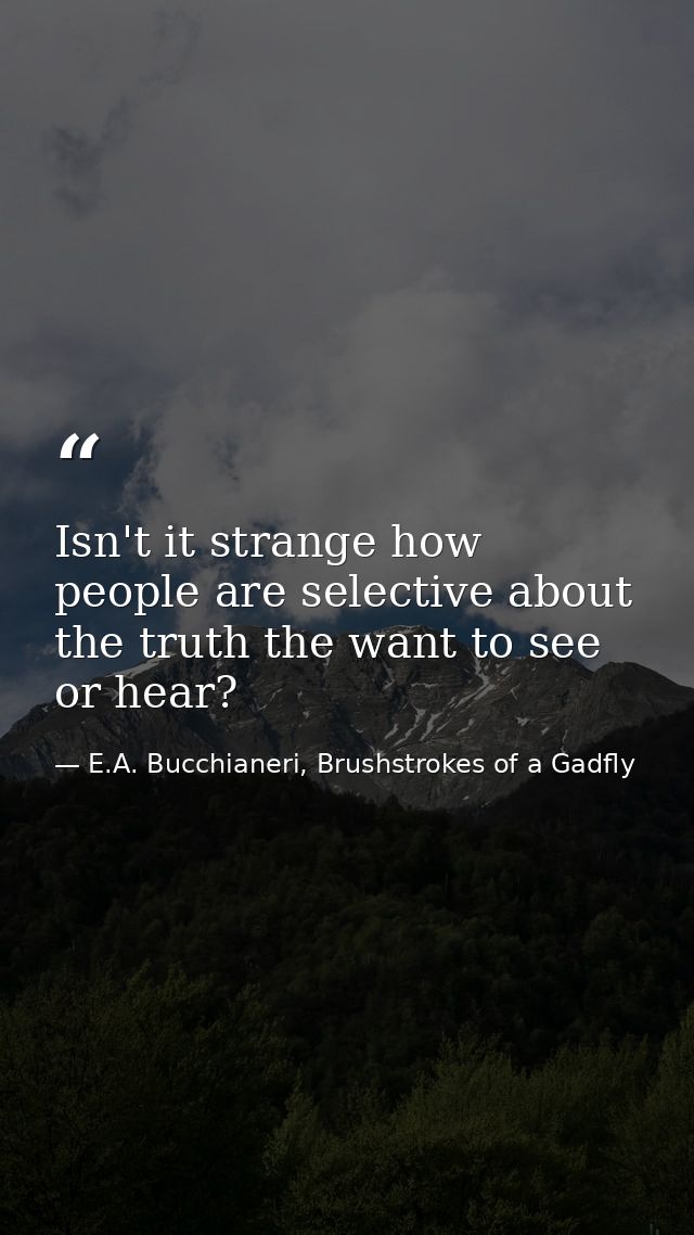 Isn't it strange how people are selective about the truth the want to see or hear? — E.A. Bucchianeri, Brushstrokes of a Gadfly