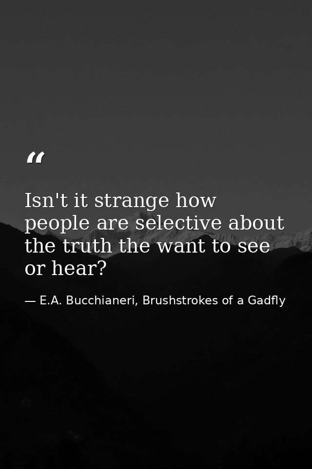 Isn't it strange how people are selective about the truth the want to see or hear? — E.A. Bucchianeri, Brushstrokes of a Gadfly
