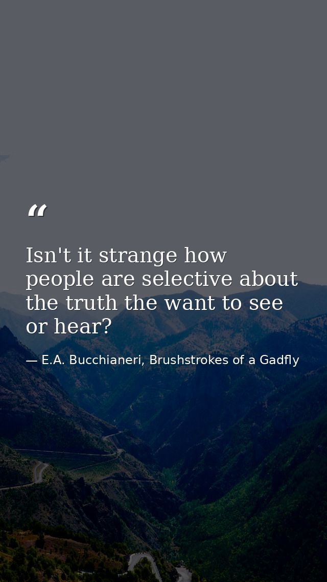 Isn't it strange how people are selective about the truth the want to see or hear? — E.A. Bucchianeri, Brushstrokes of a Gadfly