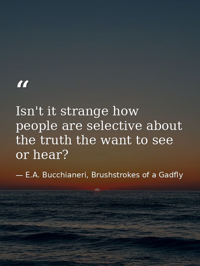 Isn't it strange how people are selective about the truth the want to see or hear? — E.A. Bucchianeri, Brushstrokes of a Gadfly