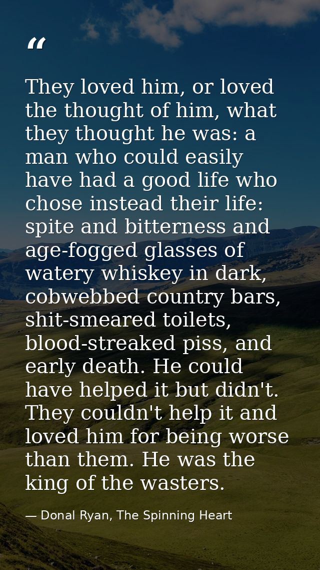 They loved him, or loved the thought of him, what they thought he was: a man who could easily have had a good life who c — Donal Ryan, The Spinning Heart