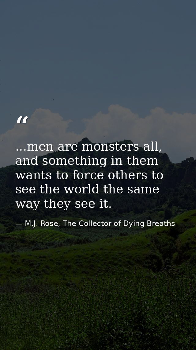 ...men are monsters all, and something in them wants to force others to see the world the same way they see it. — M.J. Rose, The Collector of Dying Breaths
