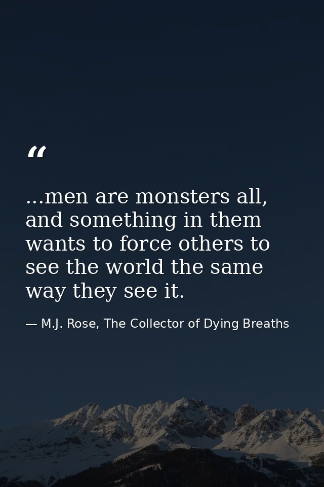 ...men are monsters all, and something in them wants to force others to see the world the same way they see it. — M.J. Rose, The Collector of Dying Breaths