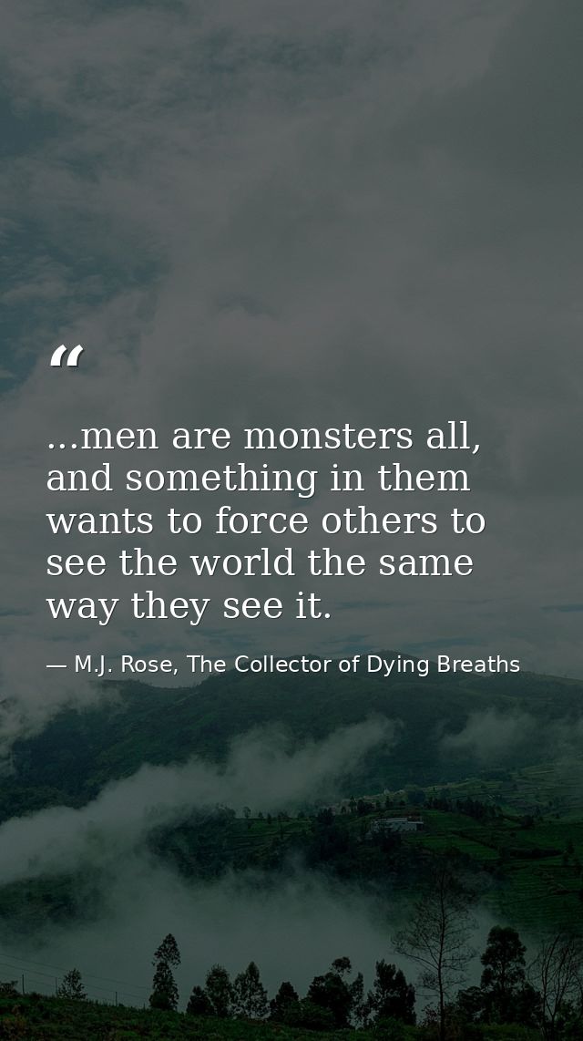 ...men are monsters all, and something in them wants to force others to see the world the same way they see it. — M.J. Rose, The Collector of Dying Breaths