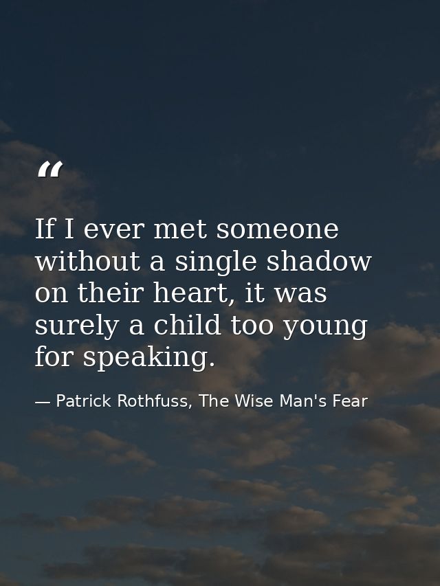 If I ever met someone without a single shadow on their heart, it was surely a child too young for speaking. — Patrick Rothfuss, The Wise Man's Fear