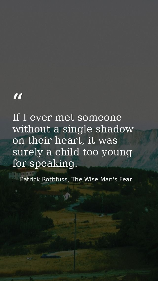 If I ever met someone without a single shadow on their heart, it was surely a child too young for speaking. — Patrick Rothfuss, The Wise Man's Fear