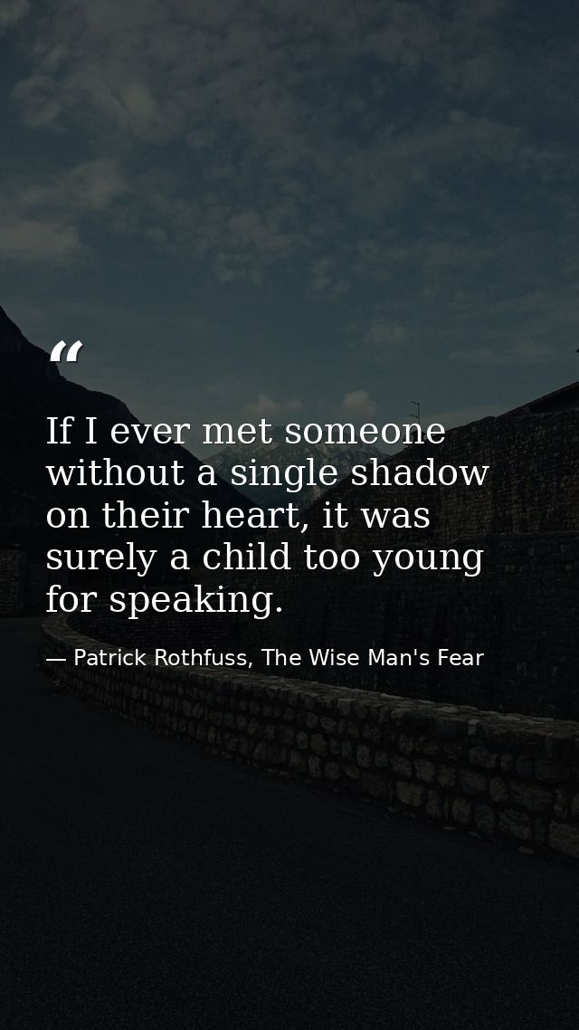 If I ever met someone without a single shadow on their heart, it was surely a child too young for speaking. — Patrick Rothfuss, The Wise Man's Fear