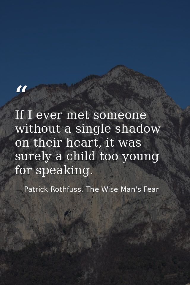 If I ever met someone without a single shadow on their heart, it was surely a child too young for speaking. — Patrick Rothfuss, The Wise Man's Fear