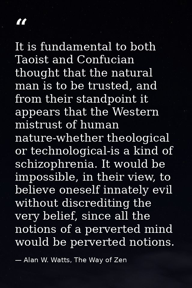 It is fundamental to both Taoist and Confucian thought that the natural man is to be trusted, and from their standpoint  — Alan W. Watts, The Way of Zen
