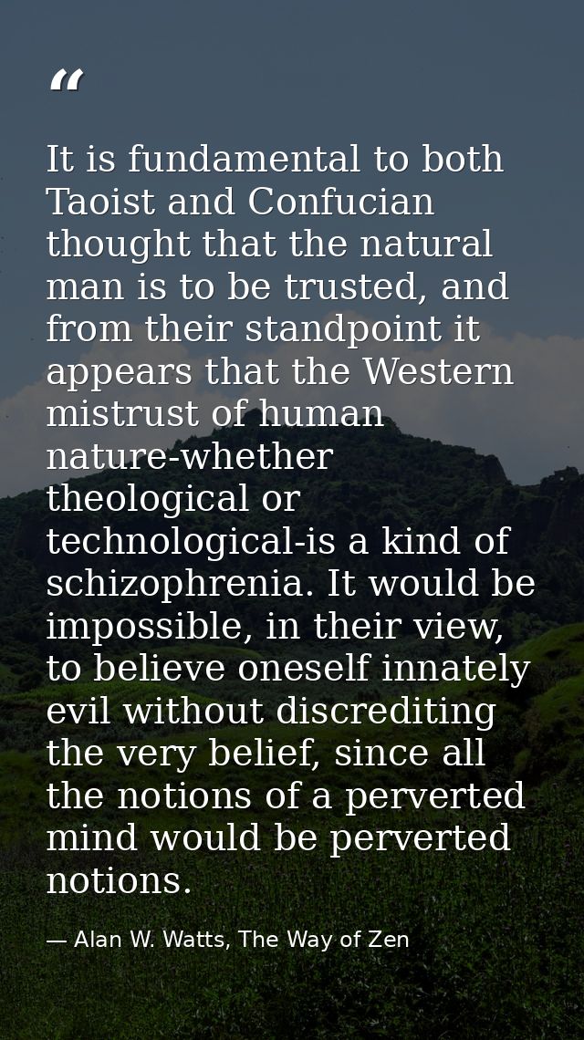 It is fundamental to both Taoist and Confucian thought that the natural man is to be trusted, and from their standpoint  — Alan W. Watts, The Way of Zen