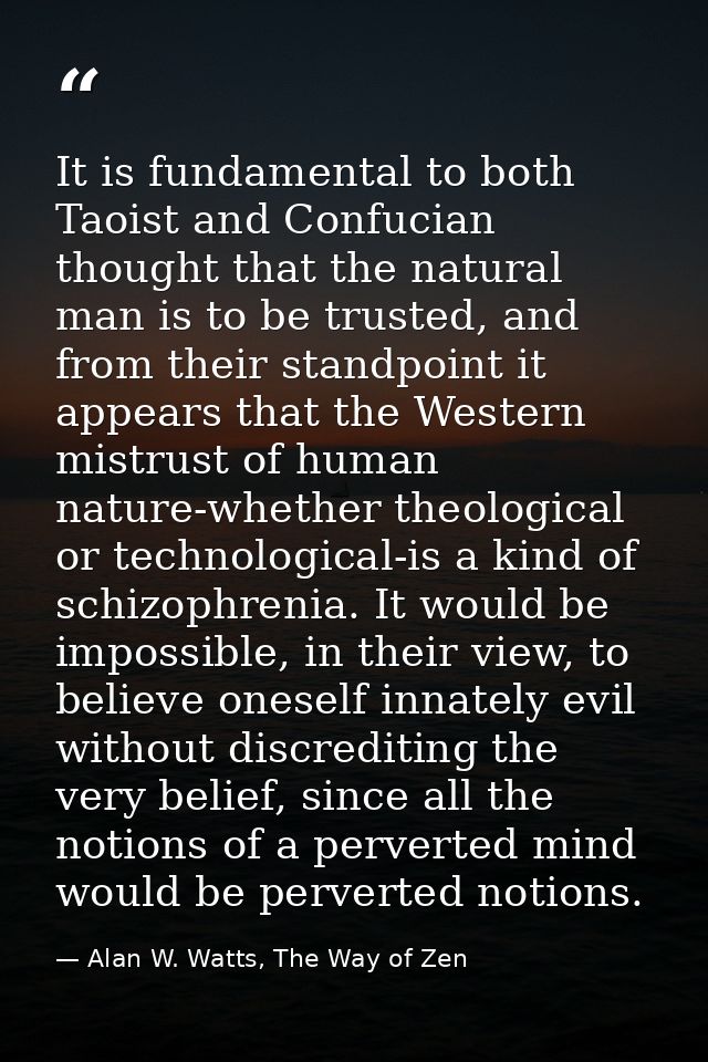 It is fundamental to both Taoist and Confucian thought that the natural man is to be trusted, and from their standpoint  — Alan W. Watts, The Way of Zen