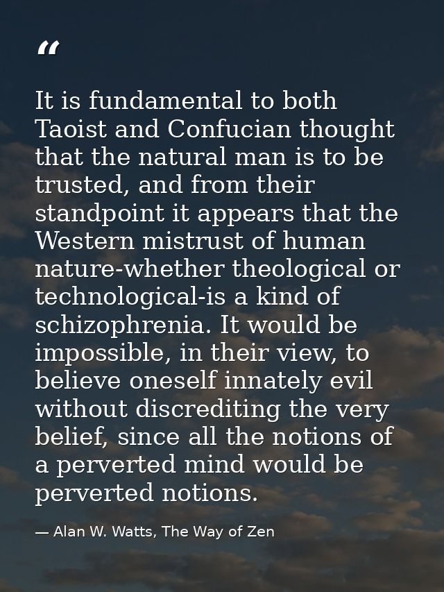 It is fundamental to both Taoist and Confucian thought that the natural man is to be trusted, and from their standpoint  — Alan W. Watts, The Way of Zen