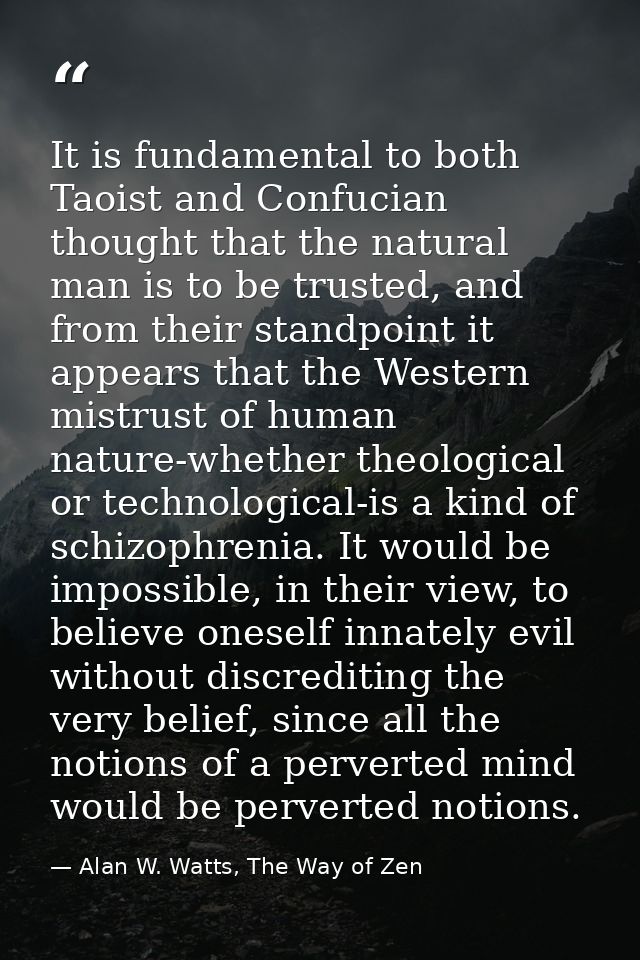 It is fundamental to both Taoist and Confucian thought that the natural man is to be trusted, and from their standpoint  — Alan W. Watts, The Way of Zen
