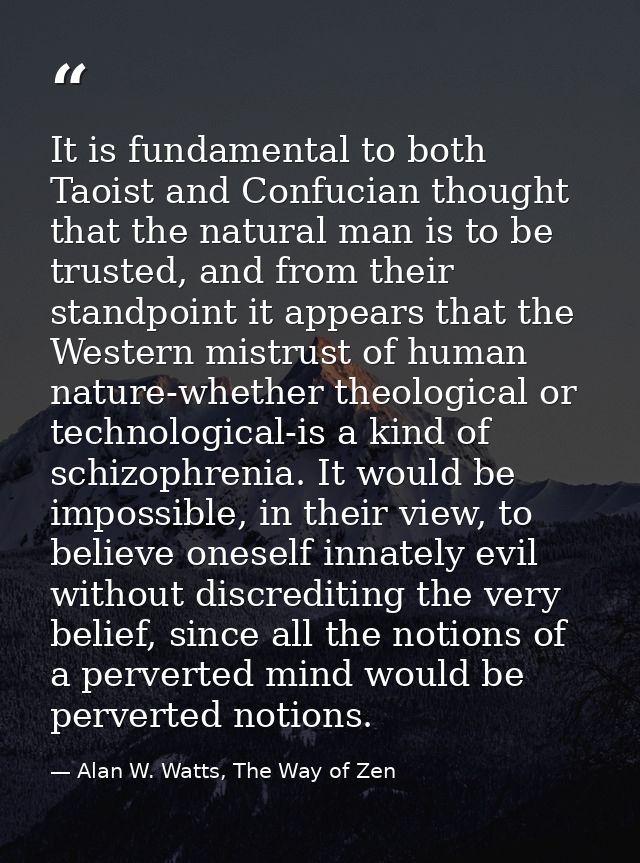 It is fundamental to both Taoist and Confucian thought that the natural man is to be trusted, and from their standpoint  — Alan W. Watts, The Way of Zen