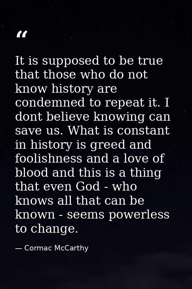It is supposed to be true that those who do not know history are condemned to repeat it. I dont believe knowing can save — Cormac McCarthy