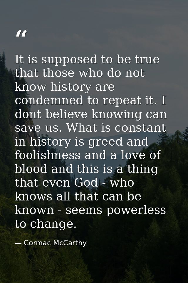 It is supposed to be true that those who do not know history are condemned to repeat it. I dont believe knowing can save — Cormac McCarthy