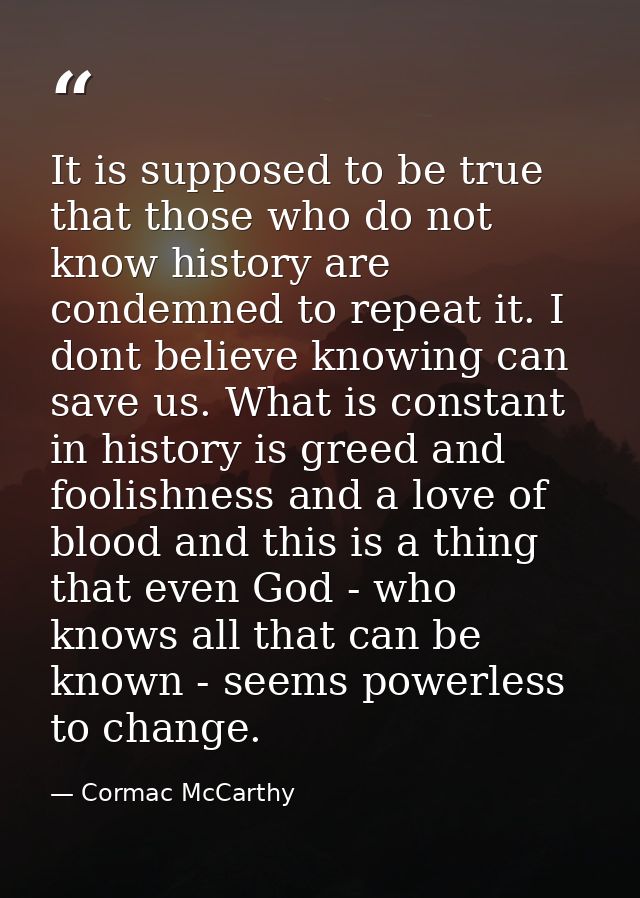 It is supposed to be true that those who do not know history are condemned to repeat it. I dont believe knowing can save — Cormac McCarthy