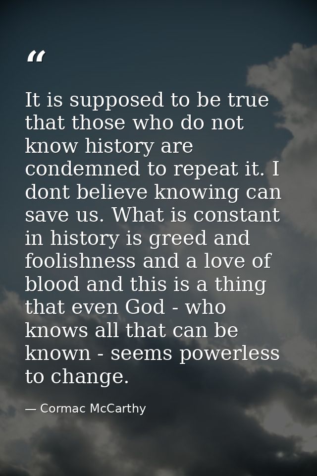 It is supposed to be true that those who do not know history are condemned to repeat it. I dont believe knowing can save — Cormac McCarthy