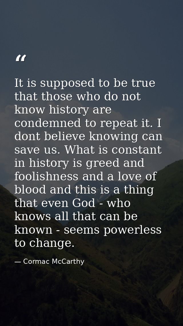 It is supposed to be true that those who do not know history are condemned to repeat it. I dont believe knowing can save — Cormac McCarthy