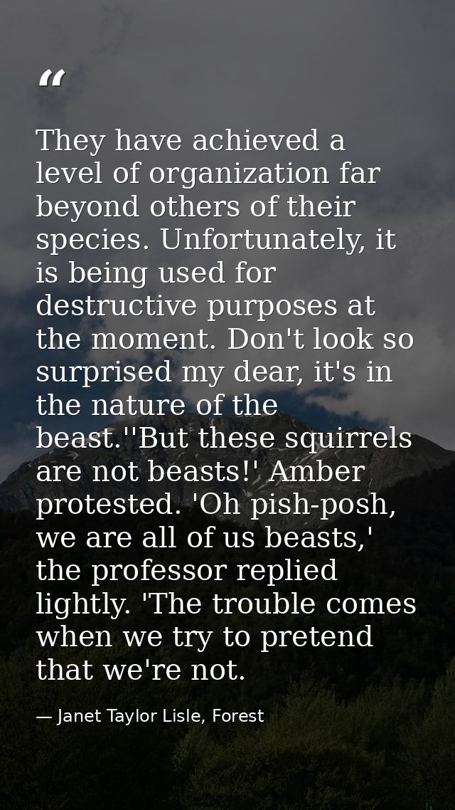 They have achieved a level of organization far beyond others of their species. Unfortunately, it is being used for destr — Janet Taylor Lisle, Forest