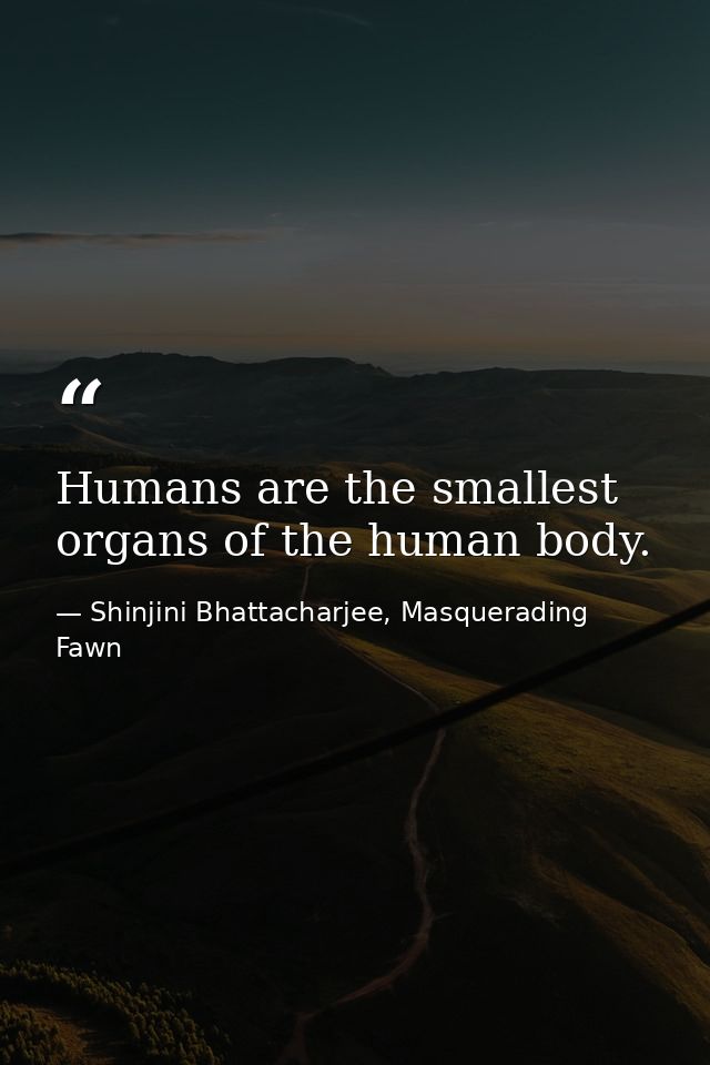 Humans are the smallest organs of the human body. — Shinjini Bhattacharjee, Masquerading Fawn