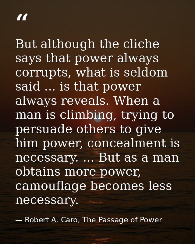 But although the cliche says that power always corrupts, what is seldom said ... is that power always reveals. When a ma — Robert A. Caro, The Passage of Power