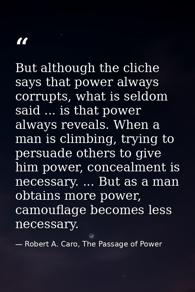 But although the cliche says that power always corrupts, what is seldom said ... is that power always reveals. When a ma — Robert A. Caro, The Passage of Power