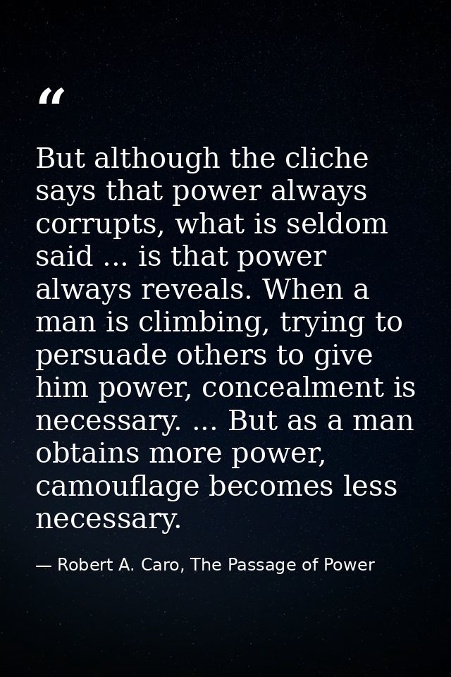 But although the cliche says that power always corrupts, what is seldom said ... is that power always reveals. When a ma — Robert A. Caro, The Passage of Power