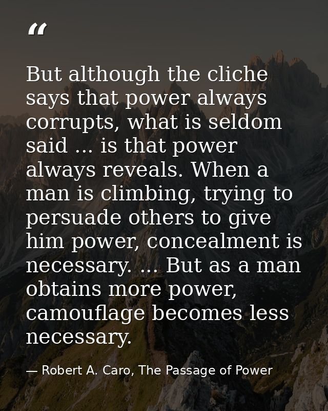 But although the cliche says that power always corrupts, what is seldom said ... is that power always reveals. When a ma — Robert A. Caro, The Passage of Power