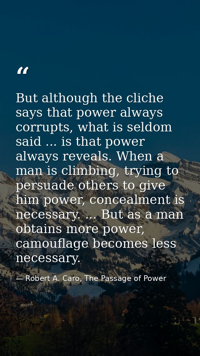 But although the cliche says that power always corrupts, what is seldom said ... is that power always reveals. When a ma — Robert A. Caro, The Passage of Power