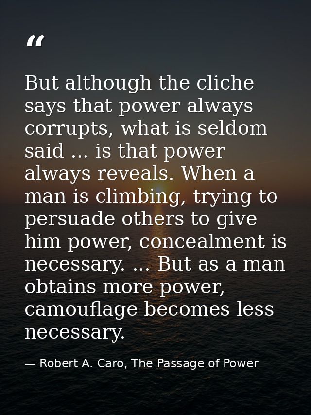 But although the cliche says that power always corrupts, what is seldom said ... is that power always reveals. When a ma — Robert A. Caro, The Passage of Power