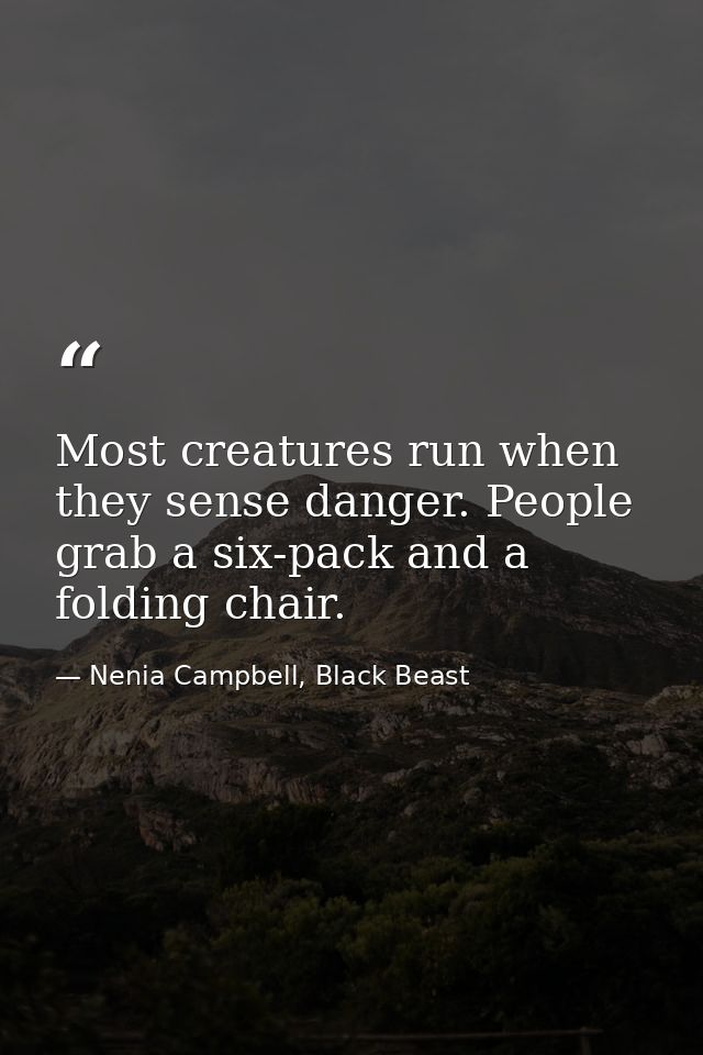 Most creatures run when they sense danger. People grab a six-pack and a folding chair. — Nenia Campbell, Black Beast